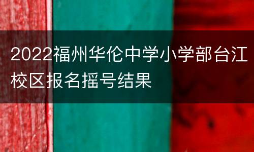 2022福州华伦中学小学部台江校区报名摇号结果