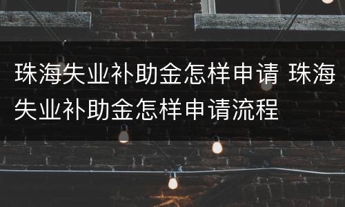 珠海失业补助金怎样申请 珠海失业补助金怎样申请流程