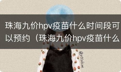 珠海九价hpv疫苗什么时间段可以预约（珠海九价hpv疫苗什么时间段可以预约第二针）