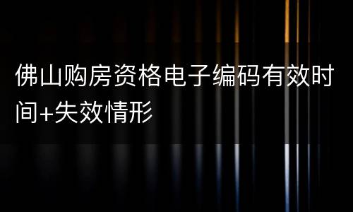 佛山购房资格电子编码有效时间+失效情形