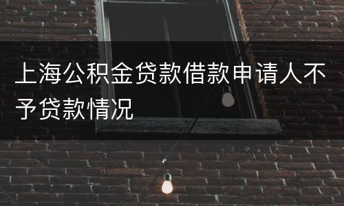 上海公积金贷款借款申请人不予贷款情况