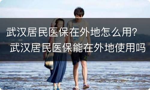 武汉居民医保在外地怎么用？ 武汉居民医保能在外地使用吗?