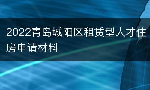 2022青岛城阳区租赁型人才住房申请材料