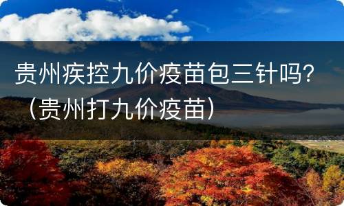 贵州疾控九价疫苗包三针吗？（贵州打九价疫苗）
