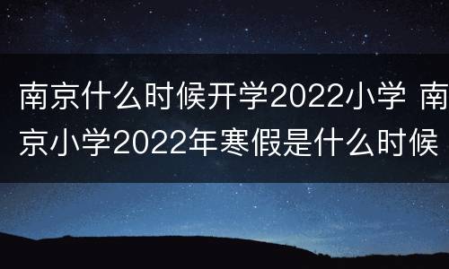 南京什么时候开学2022小学 南京小学2022年寒假是什么时候开始