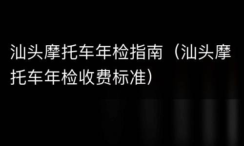 汕头摩托车年检指南（汕头摩托车年检收费标准）