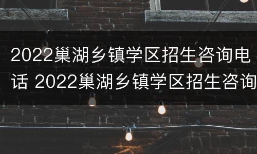 2022巢湖乡镇学区招生咨询电话 2022巢湖乡镇学区招生咨询电话号码