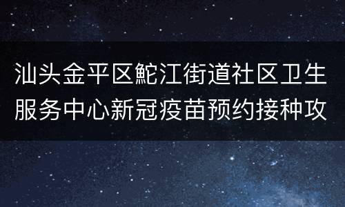 汕头金平区鮀江街道社区卫生服务中心新冠疫苗预约接种攻略