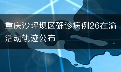 重庆沙坪坝区确诊病例26在渝活动轨迹公布