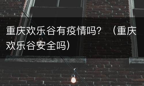 重庆欢乐谷有疫情吗？（重庆欢乐谷安全吗）