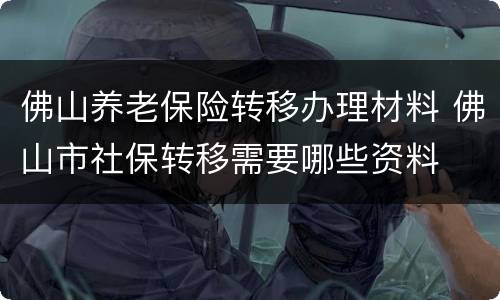 佛山养老保险转移办理材料 佛山市社保转移需要哪些资料