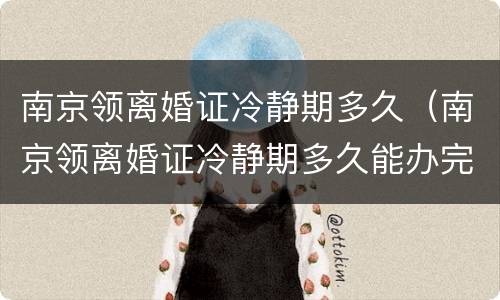 南京领离婚证冷静期多久（南京领离婚证冷静期多久能办完）