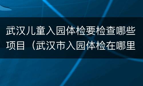 武汉儿童入园体检要检查哪些项目（武汉市入园体检在哪里做）