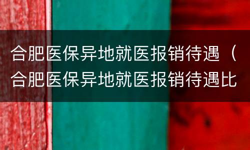 合肥医保异地就医报销待遇（合肥医保异地就医报销待遇比例）
