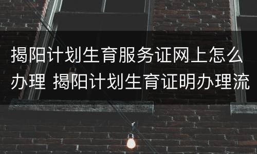 揭阳计划生育服务证网上怎么办理 揭阳计划生育证明办理流程