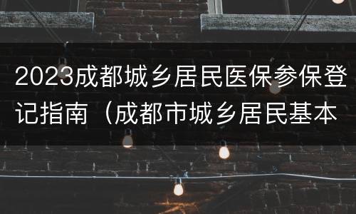 2023成都城乡居民医保参保登记指南（成都市城乡居民基本医保参保人员）
