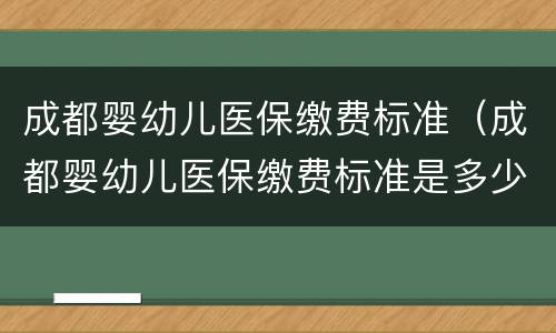成都婴幼儿医保缴费标准（成都婴幼儿医保缴费标准是多少）