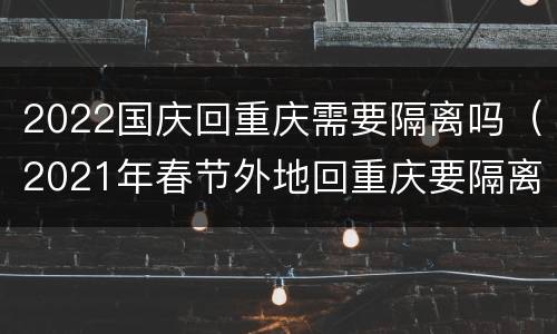 2022国庆回重庆需要隔离吗（2021年春节外地回重庆要隔离吗）