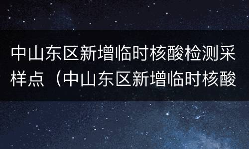 中山东区新增临时核酸检测采样点（中山东区新增临时核酸检测采样点在哪里）