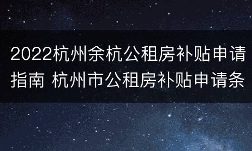 2022杭州余杭公租房补贴申请指南 杭州市公租房补贴申请条件2020
