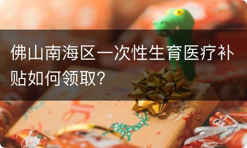 佛山南海区一次性生育医疗补贴如何领取?