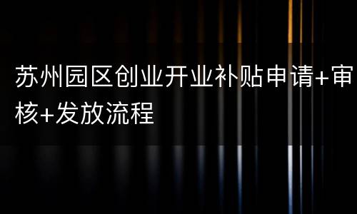 苏州园区创业开业补贴申请+审核+发放流程