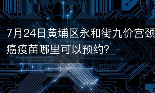 7月24日黄埔区永和街九价宫颈癌疫苗哪里可以预约？