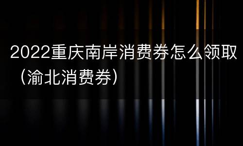 2022重庆南岸消费券怎么领取（渝北消费券）