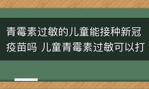 青霉素过敏的儿童能接种新冠疫苗吗 儿童青霉素过敏可以打新冠疫苗吗
