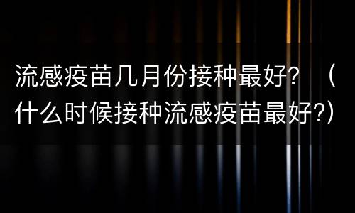 流感疫苗几月份接种最好？（什么时候接种流感疫苗最好?）