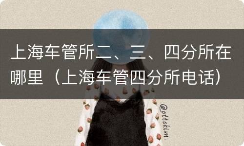 上海车管所二、三、四分所在哪里（上海车管四分所电话）
