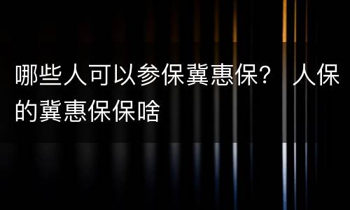 哪些人可以参保冀惠保？ 人保的冀惠保保啥
