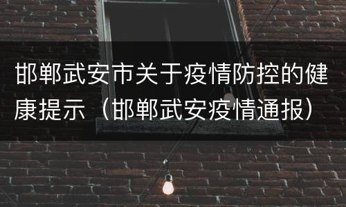 邯郸武安市关于疫情防控的健康提示（邯郸武安疫情通报）