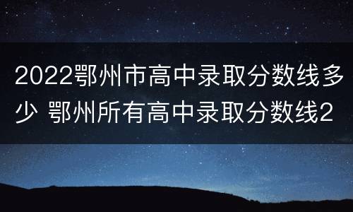 2022鄂州市高中录取分数线多少 鄂州所有高中录取分数线2021