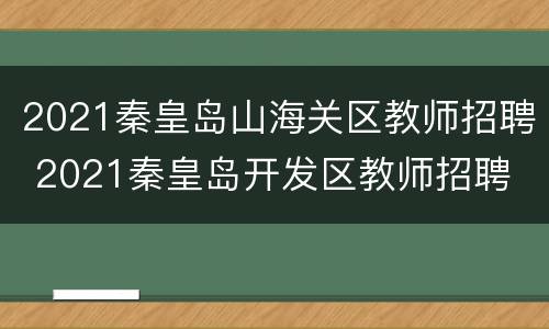 2021秦皇岛山海关区教师招聘 2021秦皇岛开发区教师招聘