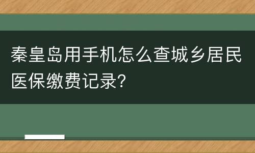 秦皇岛用手机怎么查城乡居民医保缴费记录？