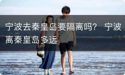 宁波去秦皇岛要隔离吗？ 宁波离秦皇岛多远