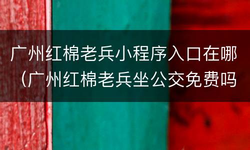 广州红棉老兵小程序入口在哪（广州红棉老兵坐公交免费吗）