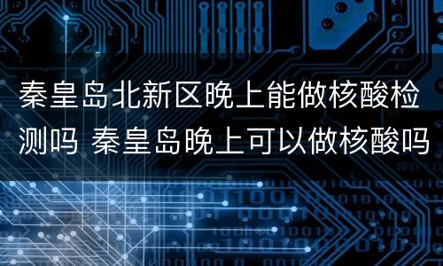 秦皇岛北新区晚上能做核酸检测吗 秦皇岛晚上可以做核酸吗