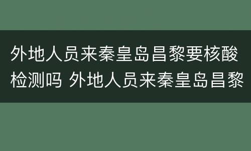 外地人员来秦皇岛昌黎要核酸检测吗 外地人员来秦皇岛昌黎要核酸检测吗最新