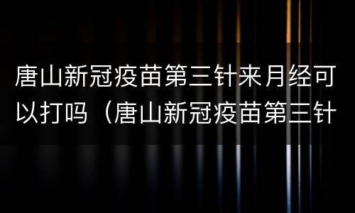 唐山新冠疫苗第三针来月经可以打吗（唐山新冠疫苗第三针来月经可以打吗多少钱）