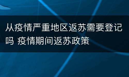 从疫情严重地区返苏需要登记吗 疫情期间返苏政策