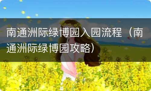 南通洲际绿博园入园流程（南通洲际绿博园攻略）