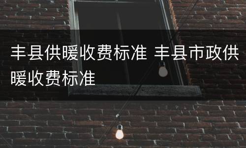 丰县供暖收费标准 丰县市政供暖收费标准