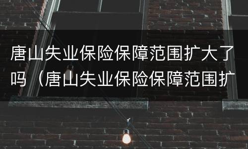 唐山失业保险保障范围扩大了吗（唐山失业保险保障范围扩大了吗知乎）