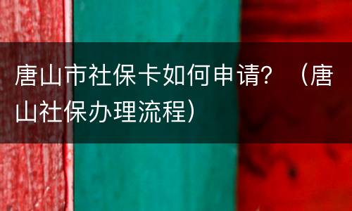 唐山市社保卡如何申请？（唐山社保办理流程）