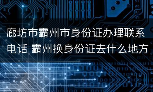 廊坊市霸州市身份证办理联系电话 霸州换身份证去什么地方换领