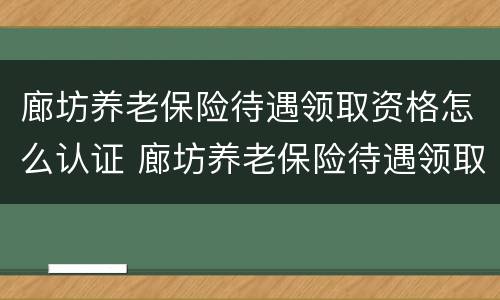 廊坊养老保险待遇领取资格怎么认证 廊坊养老保险待遇领取资格怎么认证不了