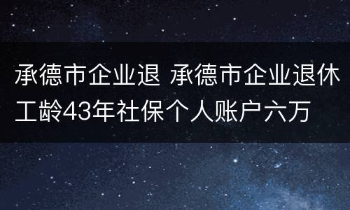 承德市企业退 承德市企业退休工龄43年社保个人账户六万
