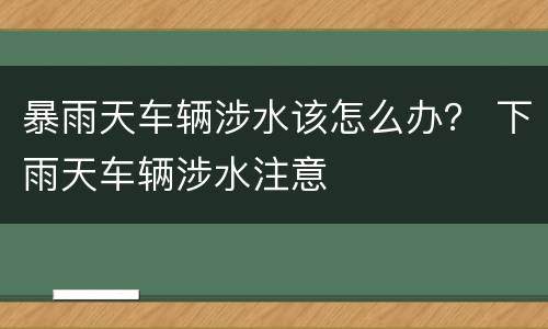 暴雨天车辆涉水该怎么办？ 下雨天车辆涉水注意